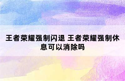 王者荣耀强制闪退 王者荣耀强制休息可以消除吗